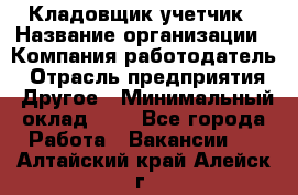 Кладовщик-учетчик › Название организации ­ Компания-работодатель › Отрасль предприятия ­ Другое › Минимальный оклад ­ 1 - Все города Работа » Вакансии   . Алтайский край,Алейск г.